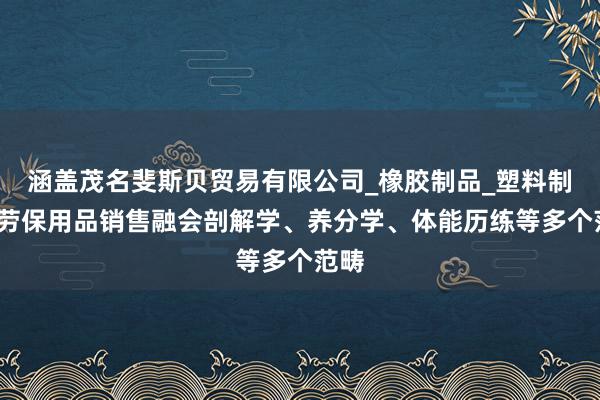 涵盖茂名斐斯贝贸易有限公司_橡胶制品_塑料制品_劳保用品销售融会剖解学、养分学、体能历练等多个范畴