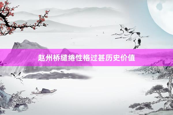赵州桥缱绻性格过甚历史价值