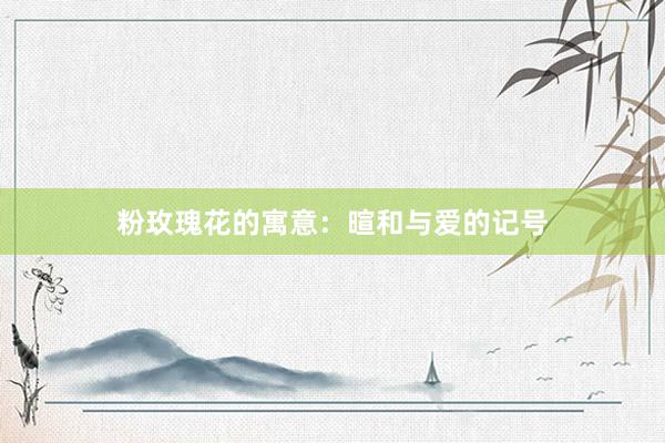 粉玫瑰花的寓意：暄和与爱的记号