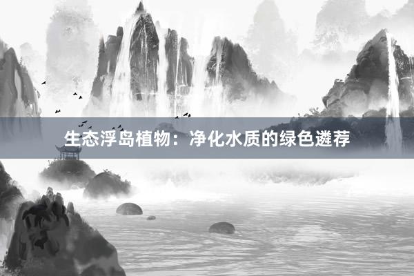 生态浮岛植物：净化水质的绿色遴荐