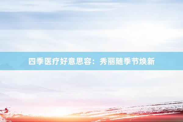 四季医疗好意思容：秀丽随季节焕新
