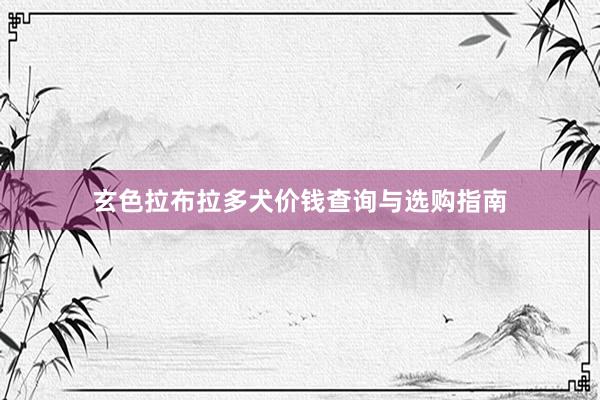 玄色拉布拉多犬价钱查询与选购指南