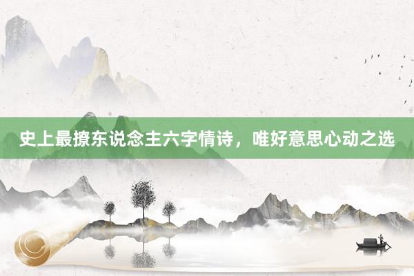 史上最撩东说念主六字情诗，唯好意思心动之选